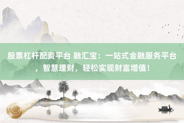 股票杠杆配资平台 融汇宝：一站式金融服务平台，智慧理财，轻松实现财富增值！