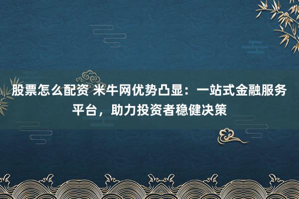 股票怎么配资 米牛网优势凸显：一站式金融服务平台，助力投资者稳健决策