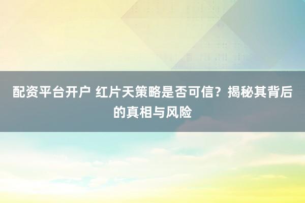 配资平台开户 红片天策略是否可信？揭秘其背后的真相与风险