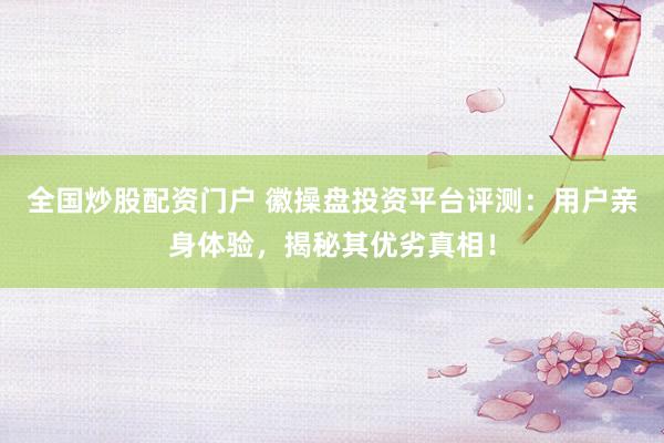 全国炒股配资门户 徽操盘投资平台评测：用户亲身体验，揭秘其优劣真相！