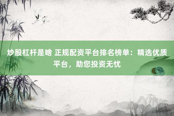炒股杠杆是啥 正规配资平台排名榜单：精选优质平台，助您投资无忧