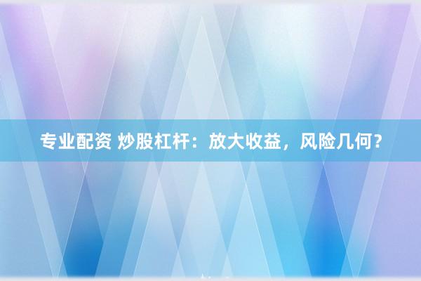 专业配资 炒股杠杆：放大收益，风险几何？