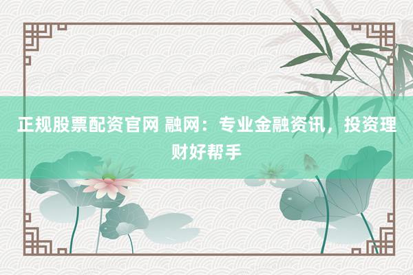 正规股票配资官网 融网:专业金融资讯,投资理财好帮手