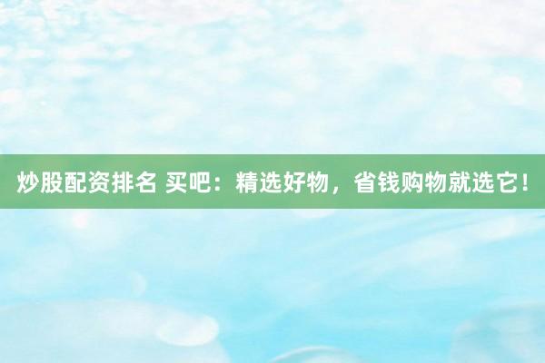 炒股配资排名 买吧:精选好物,省钱购物就选它!