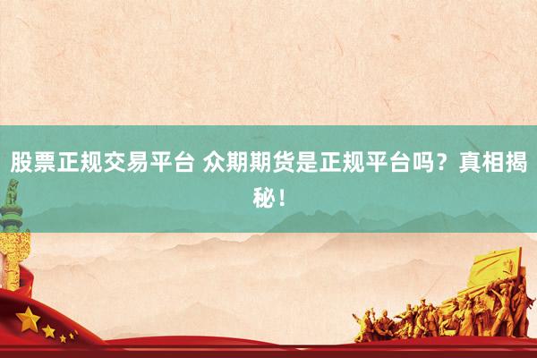 股票正规交易平台 众期期货是正规平台吗？真相揭秘！