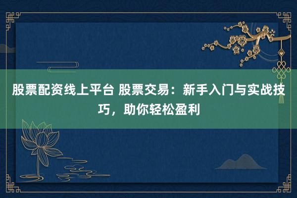 股票配资线上平台 股票交易：新手入门与实战技巧，助你轻松盈利