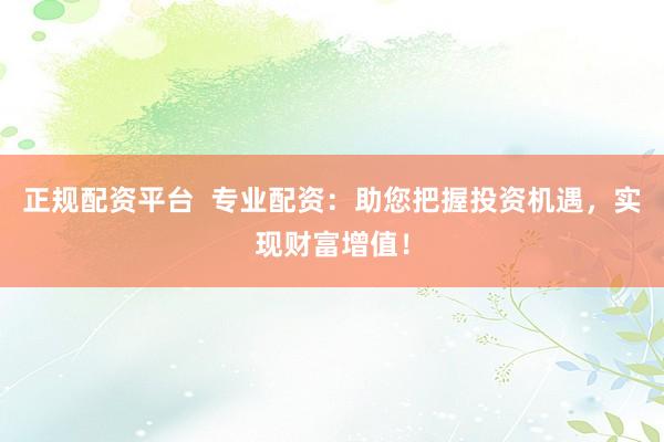 正规配资平台  专业配资：助您把握投资机遇，实现财富增值！