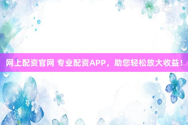 网上配资官网 专业配资APP,助您轻松放大收益!