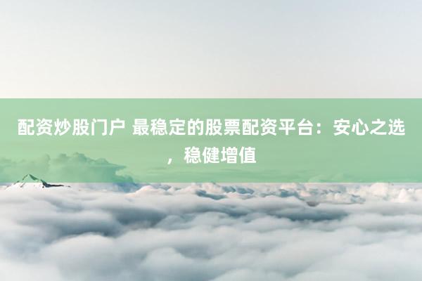 配资炒股门户 最稳定的股票配资平台：安心之选，稳健增值