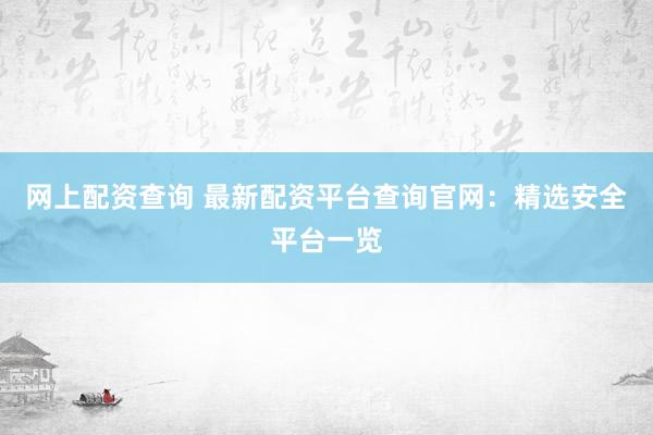 网上配资查询 最新配资平台查询官网：精选安全平台一览