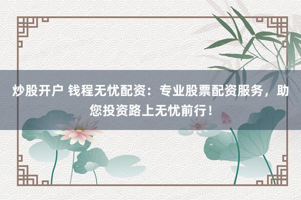 炒股开户 钱程无忧配资：专业股票配资服务，助您投资路上无忧前行！