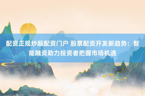 配资正规炒股配资门户 股票配资开发新趋势：智能融资助力投资者把握市场机遇
