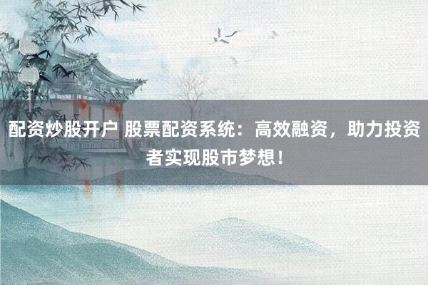 配资炒股开户 股票配资系统：高效融资，助力投资者实现股市梦想！