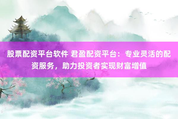 股票配资平台软件 君盈配资平台：专业灵活的配资服务，助力投资者实现财富增值