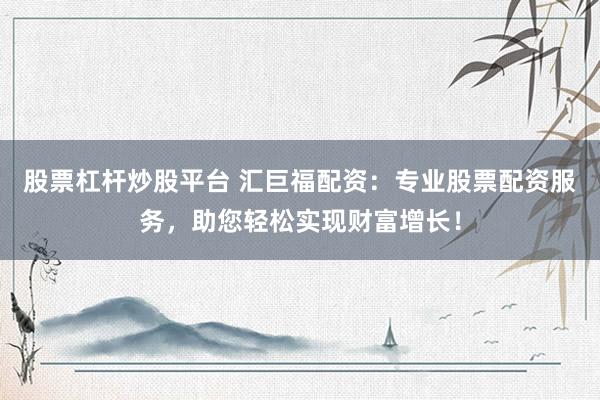 股票杠杆炒股平台 汇巨福配资：专业股票配资服务，助您轻松实现财富增长！