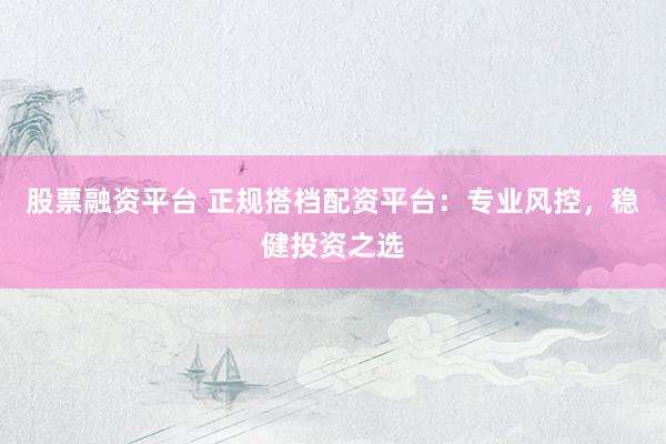 股票融资平台 正规搭档配资平台：专业风控，稳健投资之选