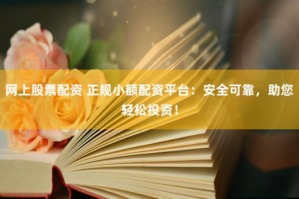 网上股票配资 正规小额配资平台：安全可靠，助您轻松投资！