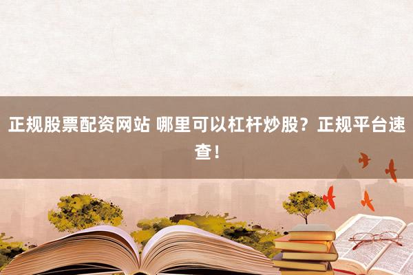正规股票配资网站 哪里可以杠杆炒股？正规平台速查！