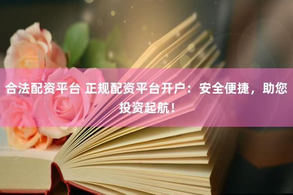 合法配资平台 正规配资平台开户：安全便捷，助您投资起航！