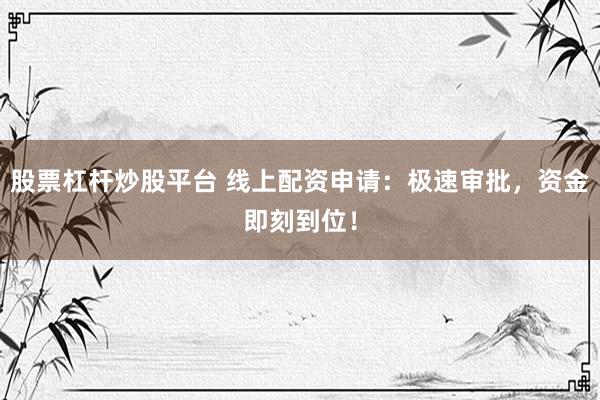 股票杠杆炒股平台 线上配资申请：极速审批，资金即刻到位！