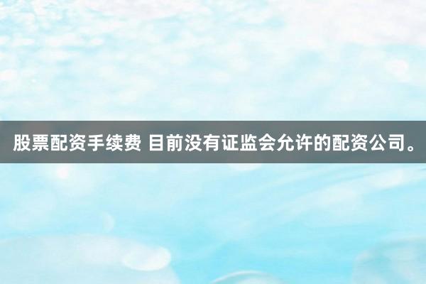 股票配资手续费 目前没有证监会允许的配资公司。