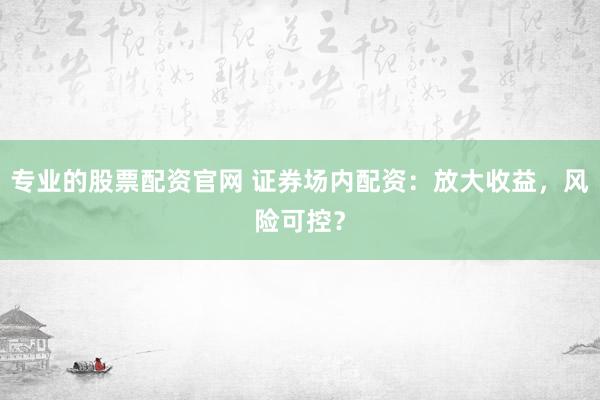 专业的股票配资官网 证券场内配资：放大收益，风险可控？