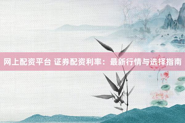 网上配资平台 证券配资利率：最新行情与选择指南