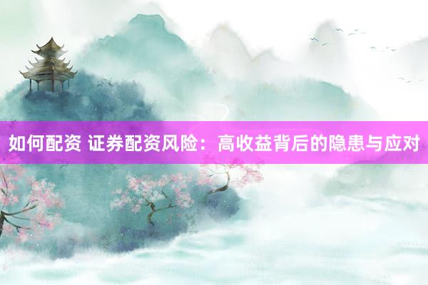 如何配资 证券配资风险：高收益背后的隐患与应对