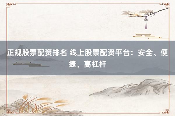 正规股票配资排名 线上股票配资平台：安全、便捷、高杠杆