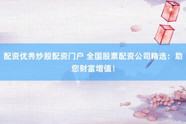 配资优秀炒股配资门户 全国股票配资公司精选：助您财富增值！
