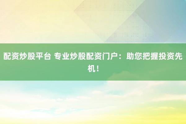 配资炒股平台 专业炒股配资门户：助您把握投资先机！