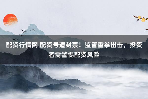 配资行情网 配资号遭封禁！监管重拳出击，投资者需警惕配资风险