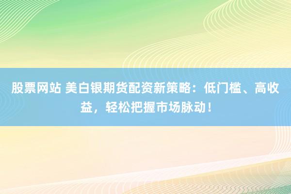 股票网站 美白银期货配资新策略：低门槛、高收益，轻松把握市场脉动！