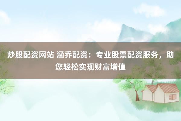 炒股配资网站 涵乔配资：专业股票配资服务，助您轻松实现财富增值