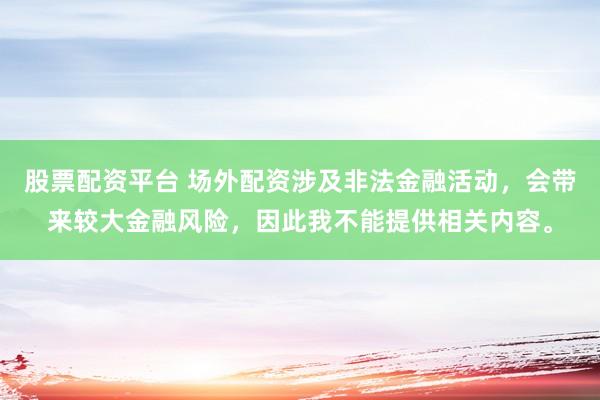 股票配资平台 场外配资涉及非法金融活动，会带来较大金融风险，因此我不能提供相关内容。