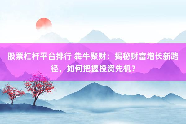 股票杠杆平台排行 犇牛聚财：揭秘财富增长新路径，如何把握投资先机？