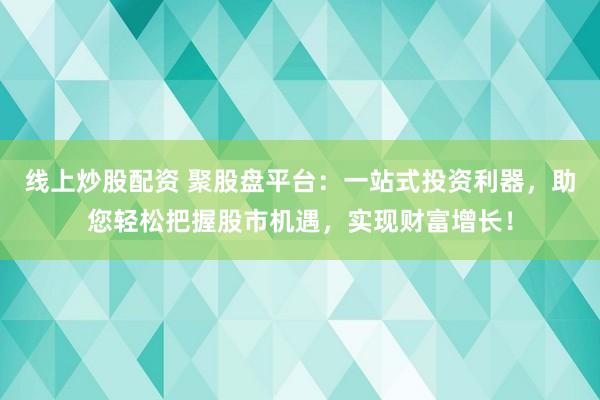线上炒股配资 聚股盘平台：一站式投资利器，助您轻松把握股市机遇，实现财富增长！