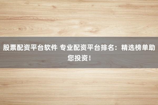 股票配资平台软件 专业配资平台排名：精选榜单助您投资！