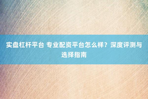 实盘杠杆平台 专业配资平台怎么样？深度评测与选择指南