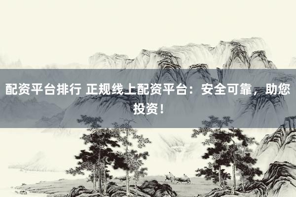 配资平台排行 正规线上配资平台：安全可靠，助您投资！