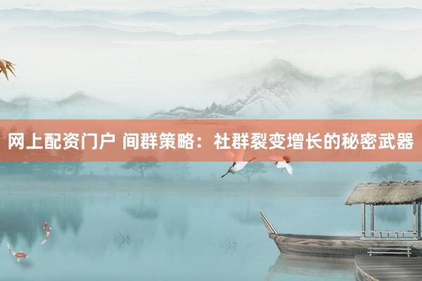 网上配资门户 间群策略：社群裂变增长的秘密武器