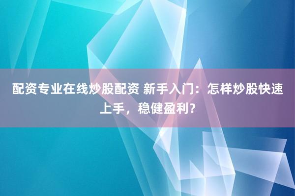 配资专业在线炒股配资 新手入门：怎样炒股快速上手，稳健盈利？