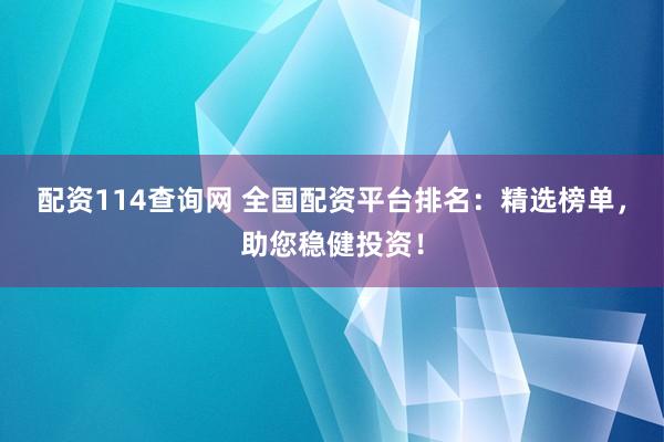 配资114查询网 全国配资平台排名：精选榜单，助您稳健投资！