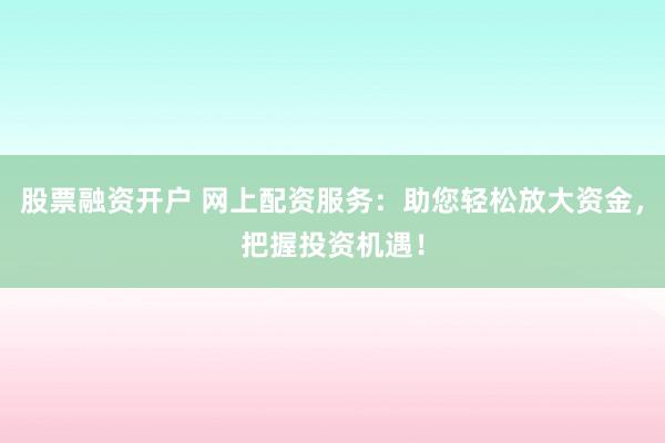 股票融资开户 网上配资服务：助您轻松放大资金，把握投资机遇！