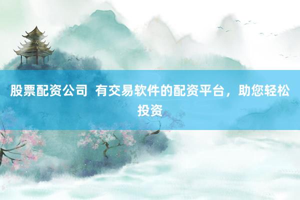 股票配资公司  有交易软件的配资平台，助您轻松投资