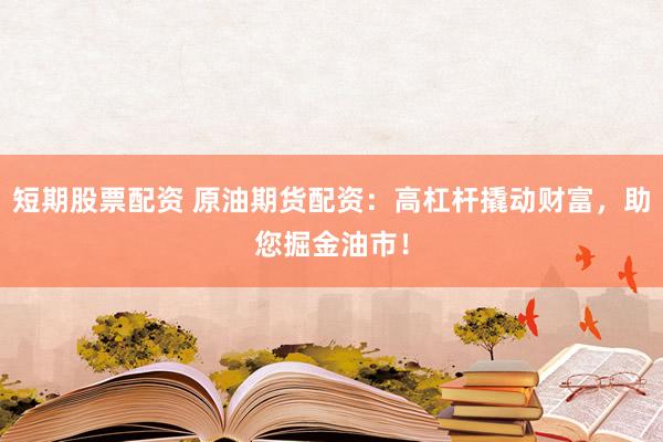 短期股票配资 原油期货配资：高杠杆撬动财富，助您掘金油市！