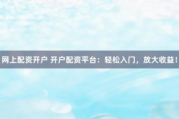 网上配资开户 开户配资平台：轻松入门，放大收益！