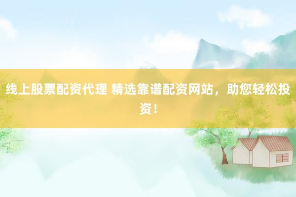 线上股票配资代理 精选靠谱配资网站，助您轻松投资！