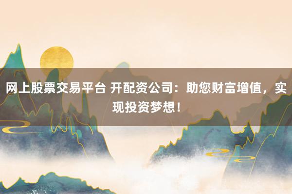 网上股票交易平台 开配资公司:助您财富增值,实现投资梦想!