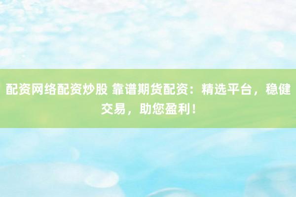 配资网络配资炒股 靠谱期货配资：精选平台，稳健交易，助您盈利！